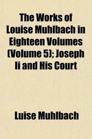 Cover of The Works of Louise Muhlbach in Eighteen Volumes Volume 5; Joseph II and His Court