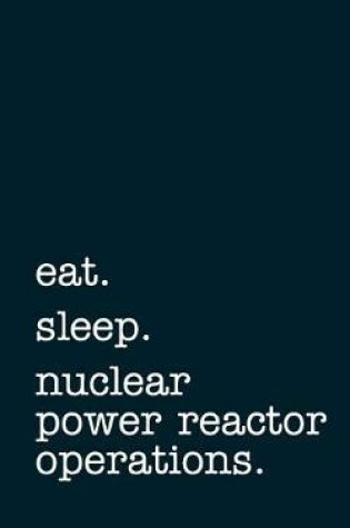 Cover of eat. sleep. nuclear power reactor operations - Lined Notebook