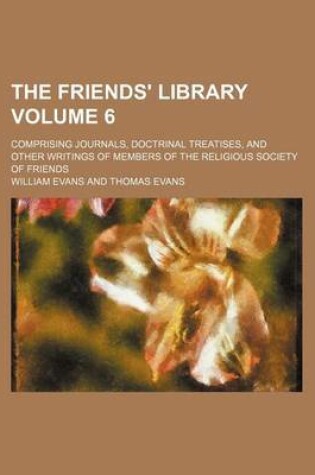 Cover of The Friends' Library; Comprising Journals, Doctrinal Treatises, and Other Writings of Members of the Religious Society of Friends Volume 6