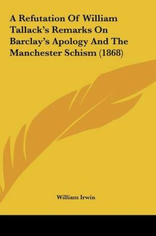 Cover of A Refutation Of William Tallack's Remarks On Barclay's Apology And The Manchester Schism (1868)