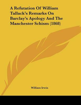 Book cover for A Refutation Of William Tallack's Remarks On Barclay's Apology And The Manchester Schism (1868)