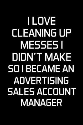 Book cover for I Love Cleaning Up Messes I Didn't Make So I Became An Advertising Sales Account Manager