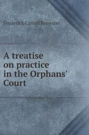 Cover of A Treatise on Practice in the Orphans' Court