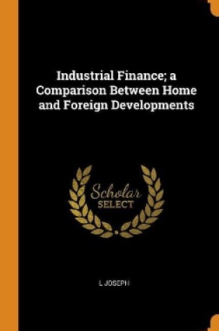 Cover of Industrial Finance; A Comparison Between Home and Foreign Developments