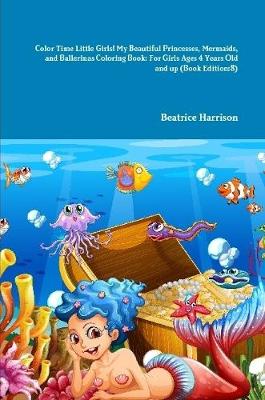 Book cover for Color Time Little Girls! My Beautiful Princesses, Mermaids, and Ballerinas Coloring Book: For Girls Ages 4 Years Old and up (Book Edition:8)