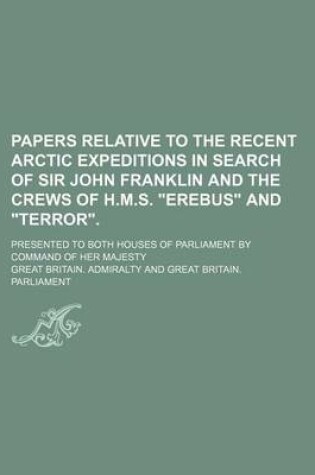 Cover of Papers Relative to the Recent Arctic Expeditions in Search of Sir John Franklin and the Crews of H.M.S. Erebus and Terror.; Presented to Both Houses of Parliament by Command of Her Majesty