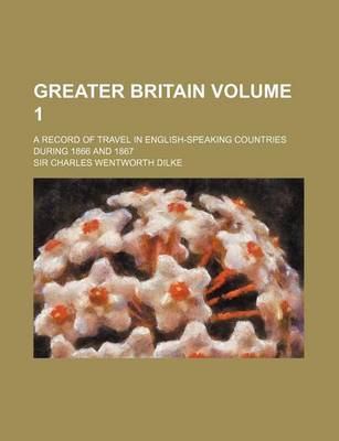 Book cover for Greater Britain Volume 1; A Record of Travel in English-Speaking Countries During 1866 and 1867