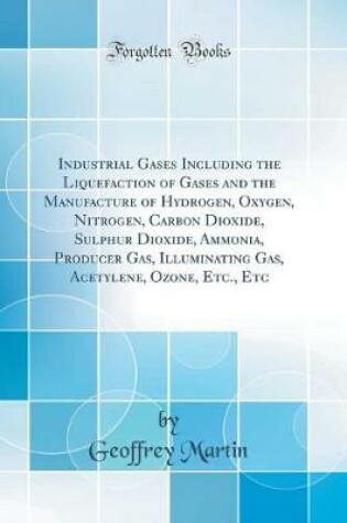 Cover of Industrial Gases Including the Liquefaction of Gases and the Manufacture of Hydrogen, Oxygen, Nitrogen, Carbon Dioxide, Sulphur Dioxide, Ammonia, Producer Gas, Illuminating Gas, Acetylene, Ozone, Etc., Etc (Classic Reprint)
