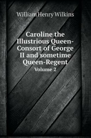 Cover of Caroline the Illustrious Queen-Consort of George II and sometime Queen-Regent Volume 2