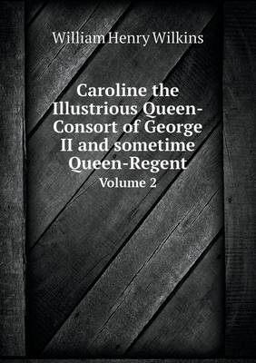 Book cover for Caroline the Illustrious Queen-Consort of George II and sometime Queen-Regent Volume 2