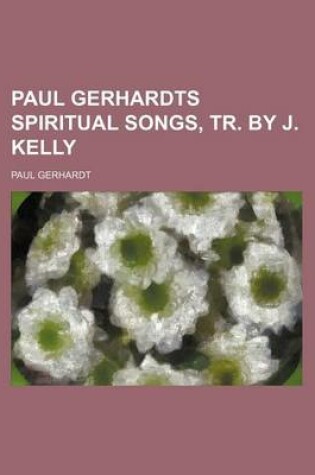 Cover of Paul Gerhardts Spiritual Songs, Tr. by J. Kelly