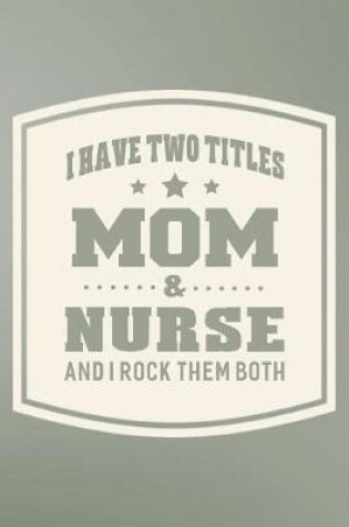 Cover of I Have Two Titles Mom & Nurse And I Rock Them Both