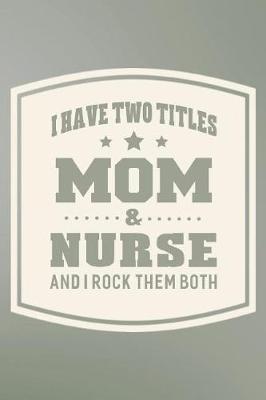 Book cover for I Have Two Titles Mom & Nurse And I Rock Them Both