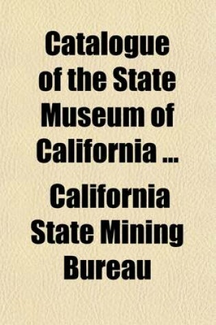 Cover of Catalogue of the State Museum of California (Volume 1-4); Being the Collections Made by the State Mining Bureau