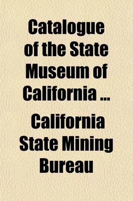 Book cover for Catalogue of the State Museum of California (Volume 1-4); Being the Collections Made by the State Mining Bureau