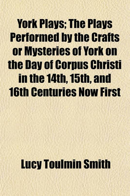 Book cover for York Plays; The Plays Performed by the Crafts or Mysteries of York on the Day of Corpus Christi in the 14th, 15th, and 16th Centuries Now First