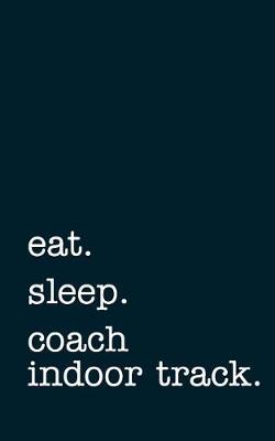 Book cover for Eat. Sleep. Coach Indoor Track. - Lined Notebook