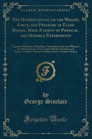 Cover of The Hydrostaticks, or the Weight, Force, and Pressure of Fluid Bodies, Made Evident by Physical, and Sensible Experiments