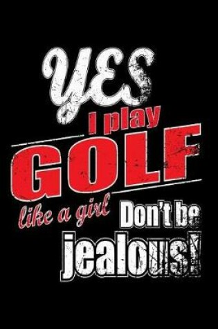 Cover of Yes I Play Golf Like A Girl. Don't Be Jealous