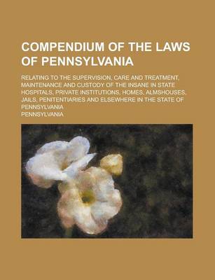 Book cover for Compendium of the Laws of Pennsylvania; Relating to the Supervision, Care and Treatment, Maintenance and Custody of the Insane in State Hospitals, Private Institutions, Homes, Almshouses, Jails, Penitentiaries and Elsewhere in the State