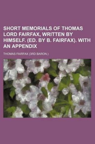 Cover of Short Memorials of Thomas Lord Fairfax, Written by Himself. (Ed. by B. Fairfax). with an Appendix