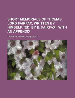 Book cover for Short Memorials of Thomas Lord Fairfax, Written by Himself. (Ed. by B. Fairfax). with an Appendix