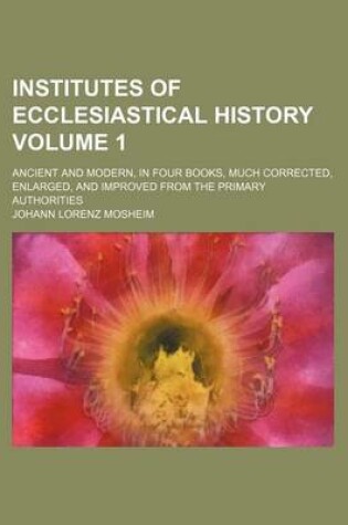 Cover of Institutes of Ecclesiastical History Volume 1; Ancient and Modern, in Four Books, Much Corrected, Enlarged, and Improved from the Primary Authorities