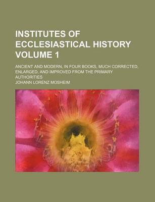 Book cover for Institutes of Ecclesiastical History Volume 1; Ancient and Modern, in Four Books, Much Corrected, Enlarged, and Improved from the Primary Authorities