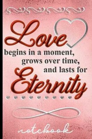Cover of Love Begins in a Moment, Grows Over Time, and Lasts for Eternity - Notebook