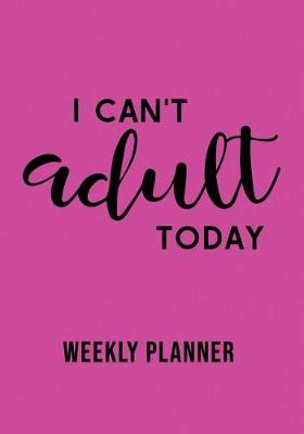 Book cover for I Can't Adult Today Weekly Planner