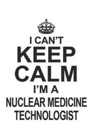 Cover of I Can't Keep Calm I'm A Nuclear Medicine Technologist