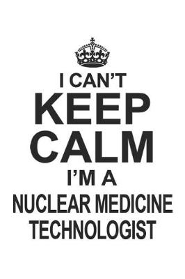 Book cover for I Can't Keep Calm I'm A Nuclear Medicine Technologist