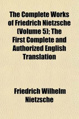 Cover of The Complete Works of Friedrich Nietzsche (Volume 5); The First Complete and Authorized English Translation