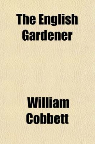 Cover of The English Gardener; Or, a Treatise on the Situation, Soil, Enclosing, and Laying-Out, of Kitchen Gardens on the Making and Managing of Hot-Beds and Green-Houses and on the Propagation and Cultivation of All Sorts of Kitchen-Garden Plants, and of Fruit-Trees