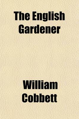 Book cover for The English Gardener; Or, a Treatise on the Situation, Soil, Enclosing, and Laying-Out, of Kitchen Gardens on the Making and Managing of Hot-Beds and Green-Houses and on the Propagation and Cultivation of All Sorts of Kitchen-Garden Plants, and of Fruit-Trees