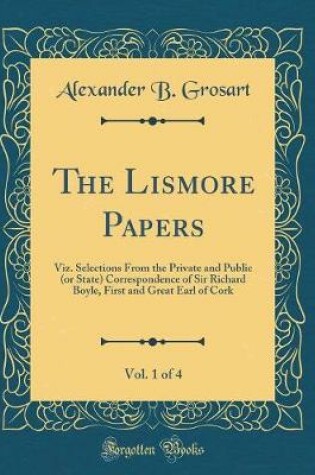 Cover of The Lismore Papers, Vol. 1 of 4: Viz. Selections From the Private and Public (or State) Correspondence of Sir Richard Boyle, First and Great Earl of Cork (Classic Reprint)