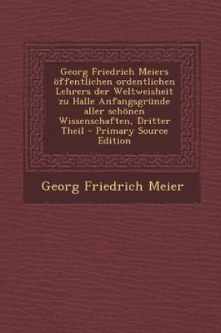 Cover of Georg Friedrich Meiers Offentlichen Ordentlichen Lehrers Der Weltweisheit Zu Halle Anfangsgrunde Aller Schonen Wissenschaften, Dritter Theil