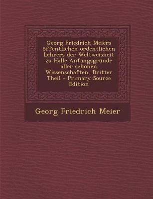 Book cover for Georg Friedrich Meiers Offentlichen Ordentlichen Lehrers Der Weltweisheit Zu Halle Anfangsgrunde Aller Schonen Wissenschaften, Dritter Theil