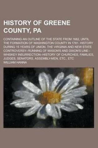 Cover of History of Greene County, Pa; Containing an Outline of the State from 1682, Until the Formation of Washington County in 1781. History During 15 Years of Union. the Virginia and New State Controversy--Running of Mason's and Dixon's