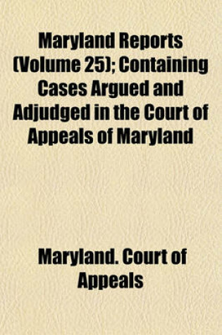 Cover of Maryland Reports (Volume 25); Containing Cases Argued and Adjudged in the Court of Appeals of Maryland