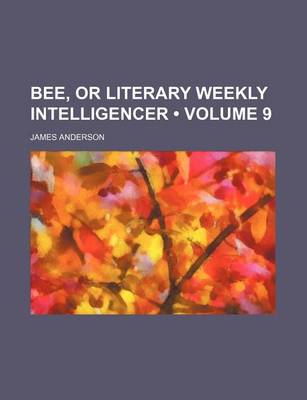 Book cover for The Bee; Or Literary Weekly Intelligencer Volume 9