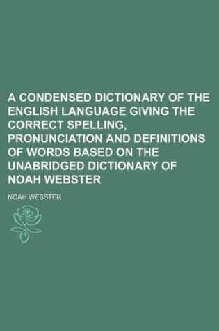 Cover of A Condensed Dictionary of the English Language Giving the Correct Spelling, Pronunciation and Definitions of Words Based on the Unabridged Dictionary of Noah Webster