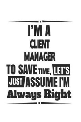 Cover of I'm A Client Manager To Save Time, Let's Just Assume I'm Always Right