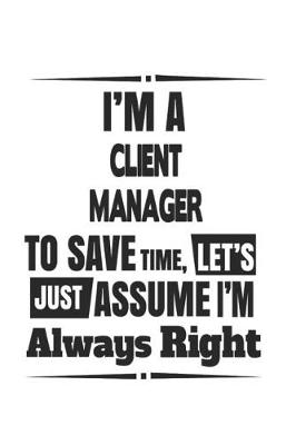 Book cover for I'm A Client Manager To Save Time, Let's Just Assume I'm Always Right