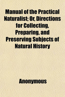 Book cover for Manual of the Practical Naturalist; Or, Directions for Collecting, Preparing, and Preserving Subjects of Natural History