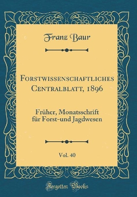 Book cover for Forstwissenschaftliches Centralblatt, 1896, Vol. 40: Früher, Monatsschrift für Forst-und Jagdwesen (Classic Reprint)