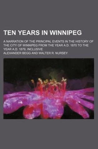 Cover of Ten Years in Winnipeg; A Narration of the Principal Events in the History of the City of Winnipeg from the Year A.D. 1870 to the Year A.D. 1879, Inclusive