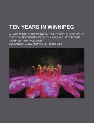 Book cover for Ten Years in Winnipeg; A Narration of the Principal Events in the History of the City of Winnipeg from the Year A.D. 1870 to the Year A.D. 1879, Inclusive