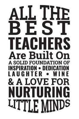 Book cover for All the Best Teachers Are Built on a Solid Foundation of Inspiration Dedication Laughter Wine & a Love for Nurturing Little Minds