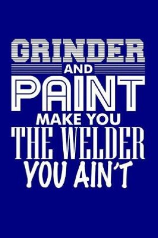 Cover of Grinder and Paint Make You the Welder You Ain't